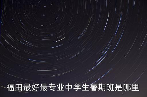 福田最好最专业中学生暑期班是哪里