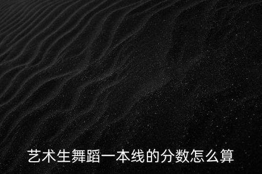 艺术生舞蹈一本线的分数怎么算