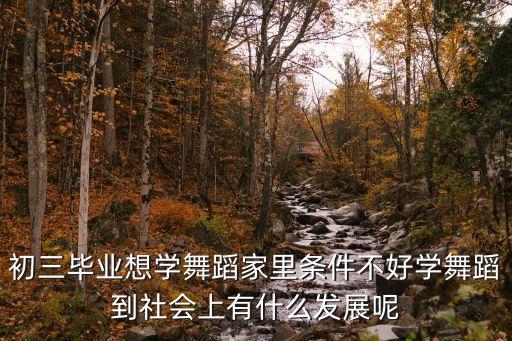初三毕业想学舞蹈家里条件不好学舞蹈到社会上有什么发展呢