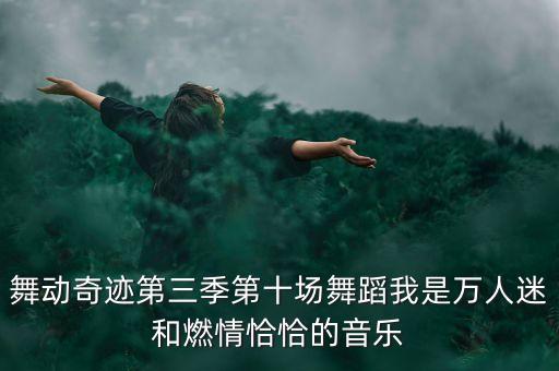 万人迷广场舞什么歌，舞动奇迹第三季第十场 每段舞蹈的音乐