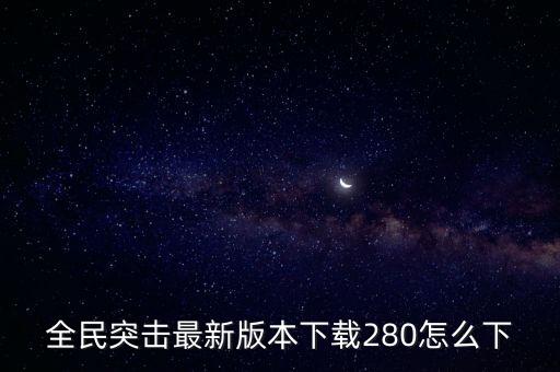 全民突击最新版本下载280怎么下