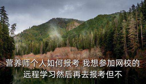 营养师个人如何报考 我想参加网校的远程学习然后再去报考但不