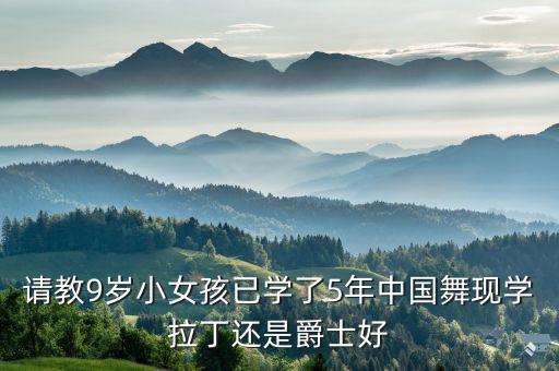 请教9岁小女孩已学了5年中国舞现学拉丁还是爵士好