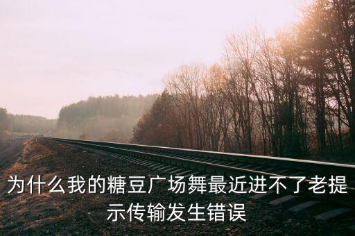 为什么我的糖豆广场舞最近进不了老提示传输发生错误