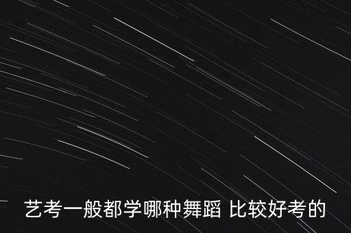 什么舞蹈好考级，艺考一般都学哪种舞蹈 比较好考的