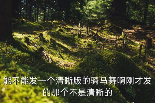 能不能发一个清晰版的骑马舞啊刚才发的那个不是清晰的