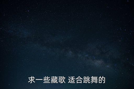 吉祥藏歌舞蹈视频，求一些藏歌 适合跳舞的