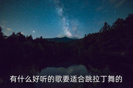 个人拉丁舞用什么音乐，适合跳拉丁舞的歌曲有哪些