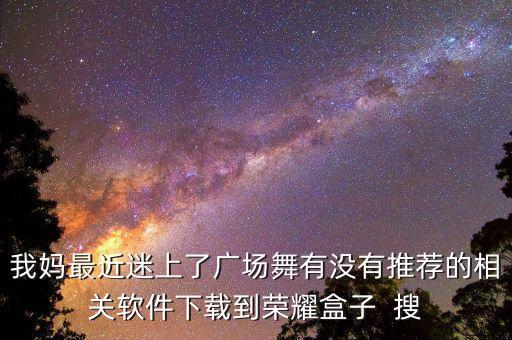 我妈最近迷上了广场舞有没有推荐的相关软件下载到荣耀盒子  搜