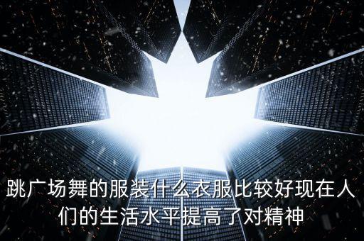 跳广场舞的服装什么衣服比较好现在人们的生活水平提高了对精神