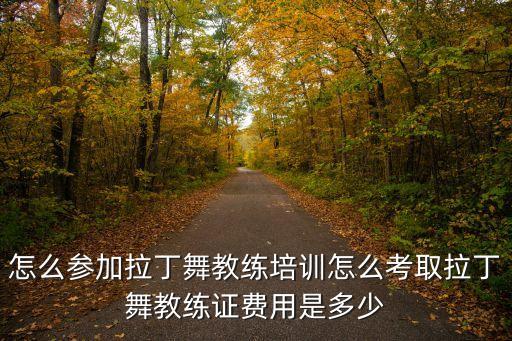 怎么参加拉丁舞教练培训怎么考取拉丁舞教练证费用是多少