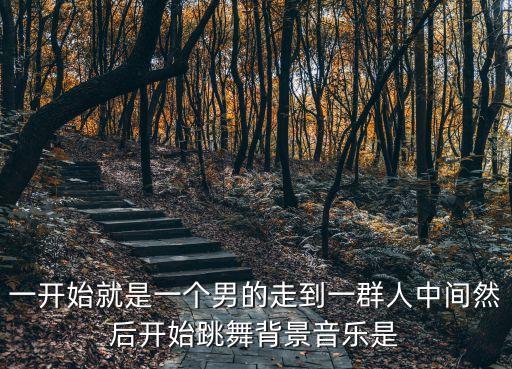 一开始就是一个男的走到一群人中间然后开始跳舞背景音乐是