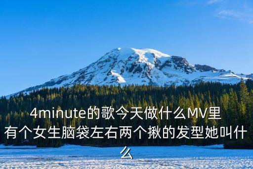 今天做什么泫雅，4minute的歌今天做什么MV里有个女生脑袋左右两个揪的发型她叫什么