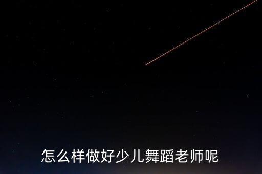 怎么样做好少儿舞蹈老师呢