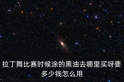 拉丁舞比赛时候涂的黑油去哪里买呀要多少钱怎么用