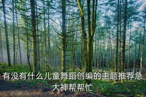 有没有什么儿童舞蹈创编的主题推荐急大神帮帮忙