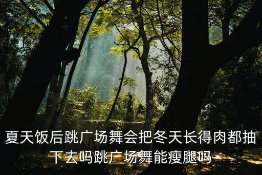 夏天饭后跳广场舞会把冬天长得肉都抽下去吗跳广场舞能瘦腿吗
