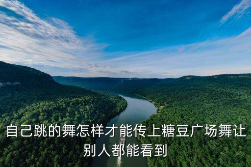 糖豆广场舞如何上传视频教程，广场舞视频怎样上传