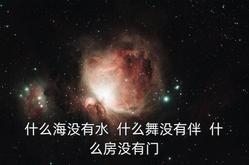 什么海没有水  什么舞没有伴  什么房没有门