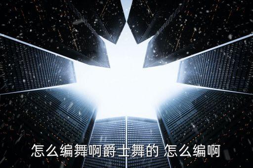 怎么编舞啊爵士舞的 怎么编啊