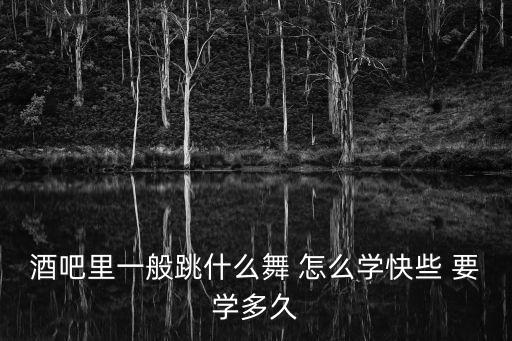 酒吧里一般跳什么舞 怎么学快些 要学多久