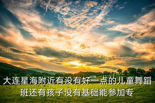大连星海附近有没有好一点的儿童舞蹈班还有孩子没有基础能参加专