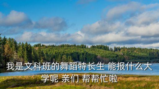 我是文科班的舞蹈特长生 能报什么大学呢 亲们 帮帮忙啦