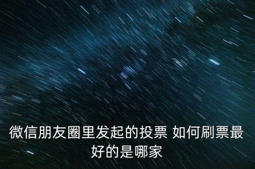 微信朋友圈里发起的投票 如何刷票最好的是哪家