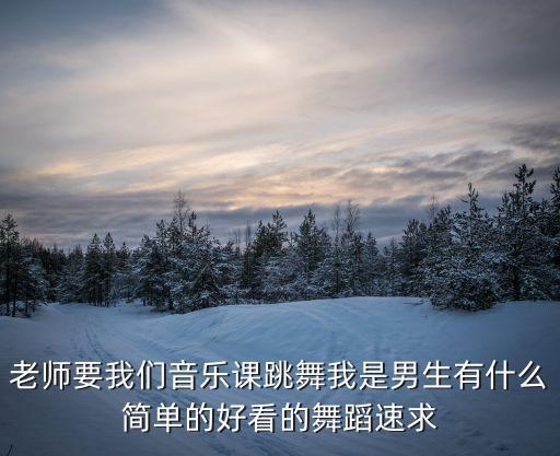 老师要我们音乐课跳舞我是男生有什么简单的好看的舞蹈速求