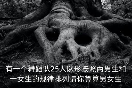有一个舞蹈队25人队形按照两男生和一女生的规律排列请你算算男女生