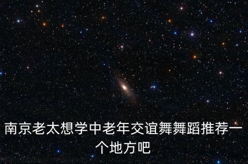 南京老太想学中老年交谊舞舞蹈推荐一个地方吧