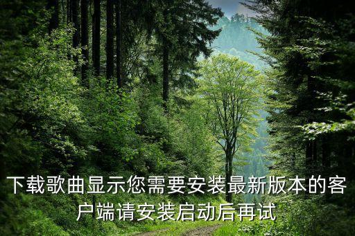 下载歌曲显示您需要安装最新版本的客户端请安装启动后再试