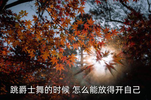 学习爵士放不开怎么办，跳爵士舞的时候 怎么能放得开自己