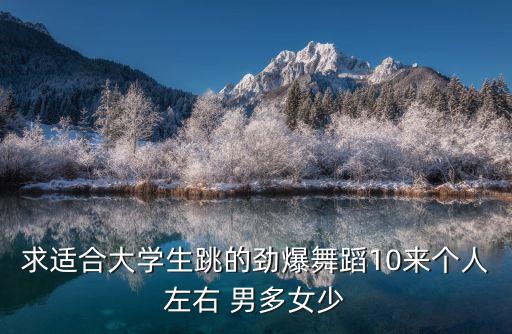 求适合大学生跳的劲爆舞蹈10来个人左右 男多女少