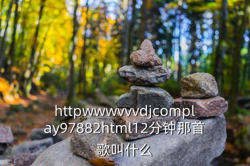 httpwwwvvvdjcomplay97882html12分钟那首歌叫什么