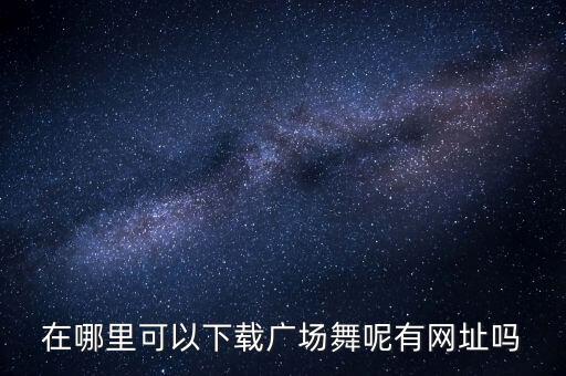 在哪里可以下载广场舞呢有网址吗
