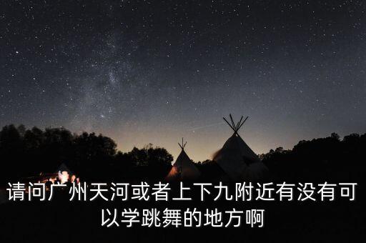 广州天河的舞蹈考级地点在哪里，请问广州天河或者上下九附近有没有可以学跳舞的地方啊