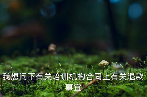 我想问下有关培训机构合同上有关退款事宜