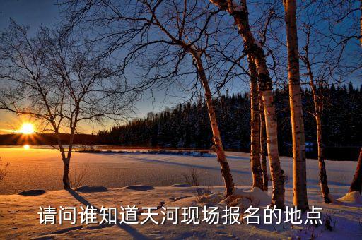 请问谁知道天河现场报名的地点