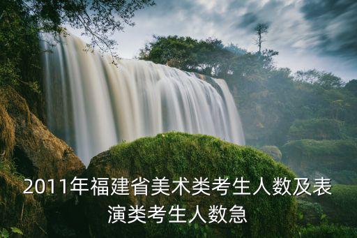 2011年福建省美术类考生人数及表演类考生人数急