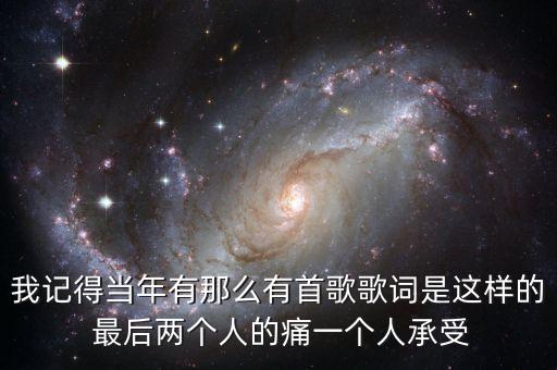 我记得当年有那么有首歌歌词是这样的 最后两个人的痛一个人承受