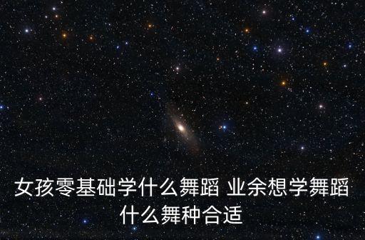 女孩零基础学什么舞蹈 业余想学舞蹈什么舞种合适