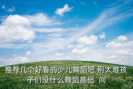 儿童舞蹈图片基本功唯美图片，推荐几个好看的少儿舞蹈吧 别太难孩子们没什么舞蹈基础  问
