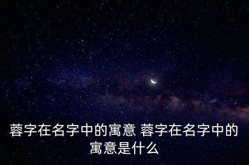 蓉字在名字中的寓意 蓉字在名字中的寓意是什么