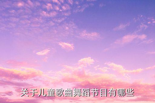 幼儿舞蹈你笑起来真好看，关于儿童歌曲舞蹈节目有哪些