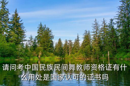 请问考中国民族民间舞教师资格证有什么用处是国家认可的证书吗