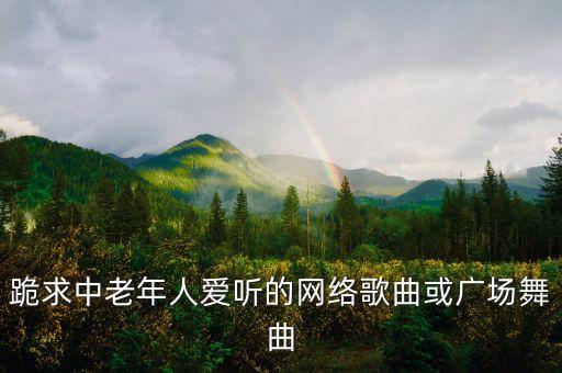 老年广场舞歌曲大全100首，跪求中老年人爱听的网络歌曲或广场舞曲