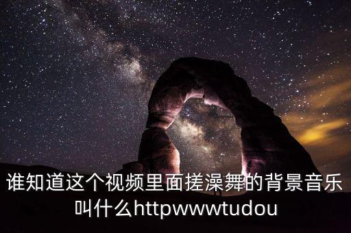 搓澡舞的主题曲叫什么，谁知道这个视频里面搓澡舞的背景音乐叫什么httpwwwtudou