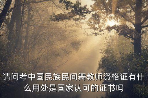 请问考中国民族民间舞教师资格证有什么用处是国家认可的证书吗