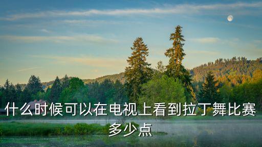 拉丁舞怎么比赛视频，什么时候可以在电视上看到拉丁舞比赛多少点